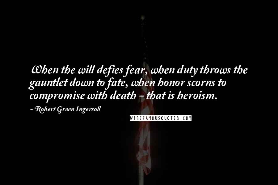 Robert Green Ingersoll Quotes: When the will defies fear, when duty throws the gauntlet down to fate, when honor scorns to compromise with death - that is heroism.