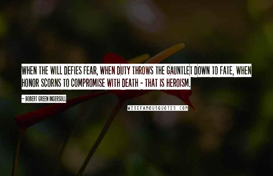 Robert Green Ingersoll Quotes: When the will defies fear, when duty throws the gauntlet down to fate, when honor scorns to compromise with death - that is heroism.