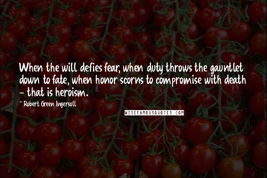 Robert Green Ingersoll Quotes: When the will defies fear, when duty throws the gauntlet down to fate, when honor scorns to compromise with death - that is heroism.