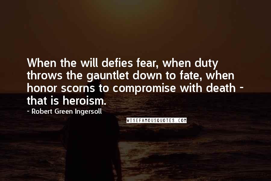 Robert Green Ingersoll Quotes: When the will defies fear, when duty throws the gauntlet down to fate, when honor scorns to compromise with death - that is heroism.