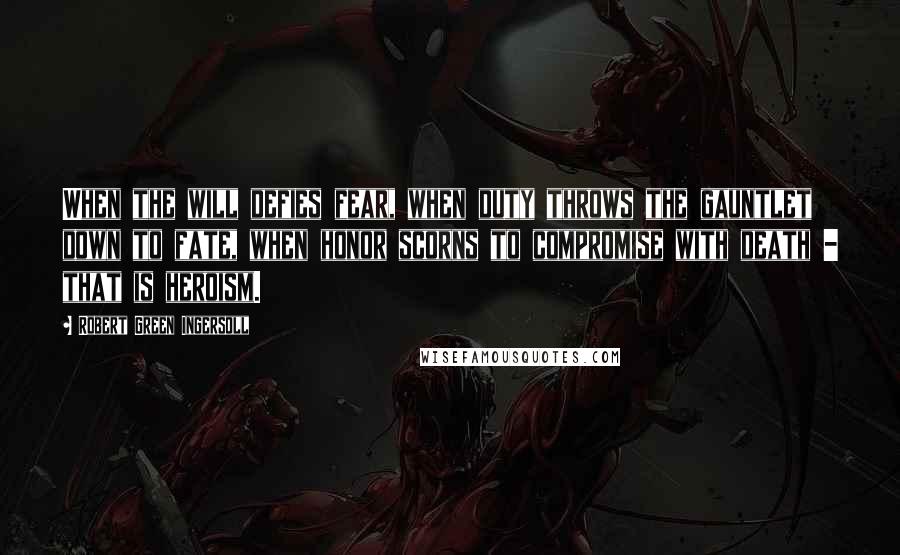 Robert Green Ingersoll Quotes: When the will defies fear, when duty throws the gauntlet down to fate, when honor scorns to compromise with death - that is heroism.