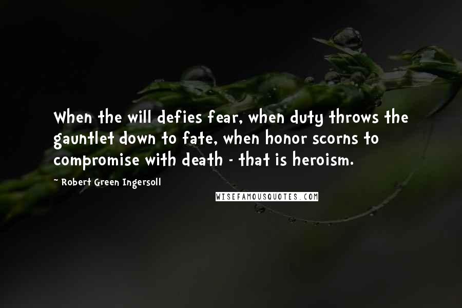 Robert Green Ingersoll Quotes: When the will defies fear, when duty throws the gauntlet down to fate, when honor scorns to compromise with death - that is heroism.