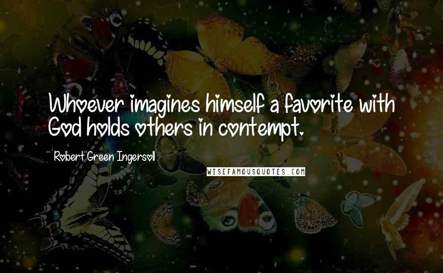 Robert Green Ingersoll Quotes: Whoever imagines himself a favorite with God holds others in contempt.