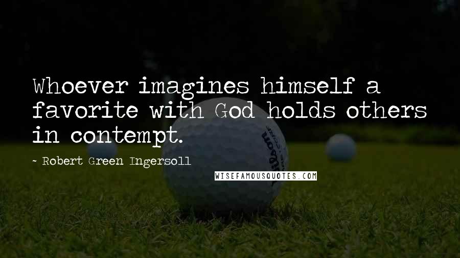 Robert Green Ingersoll Quotes: Whoever imagines himself a favorite with God holds others in contempt.