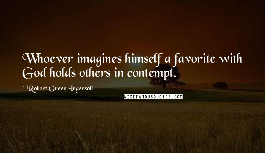 Robert Green Ingersoll Quotes: Whoever imagines himself a favorite with God holds others in contempt.