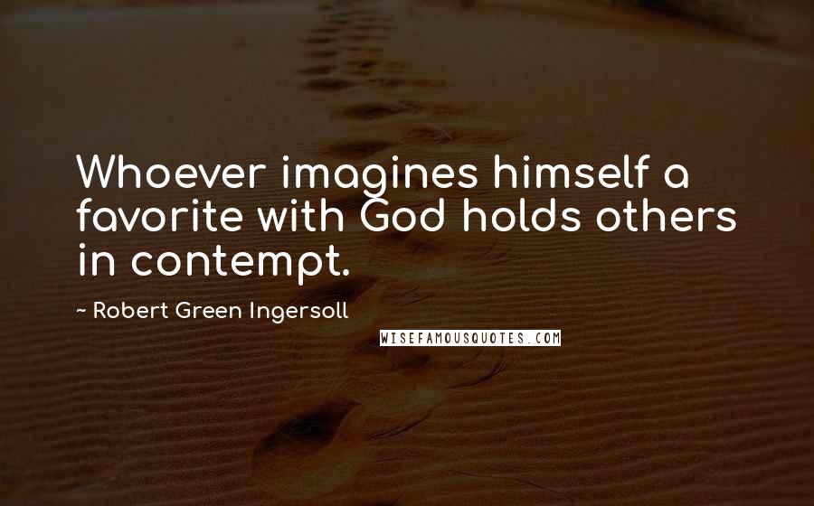 Robert Green Ingersoll Quotes: Whoever imagines himself a favorite with God holds others in contempt.