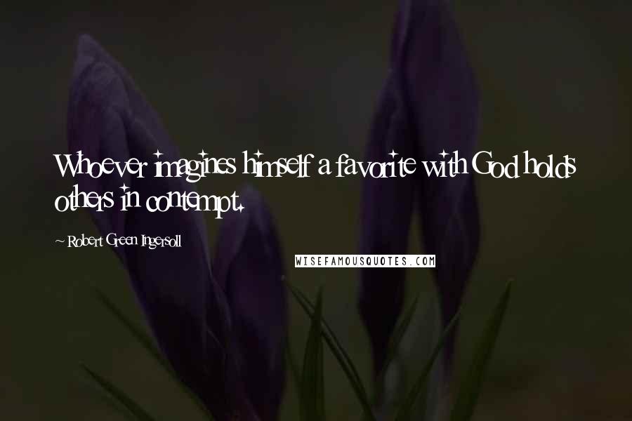 Robert Green Ingersoll Quotes: Whoever imagines himself a favorite with God holds others in contempt.