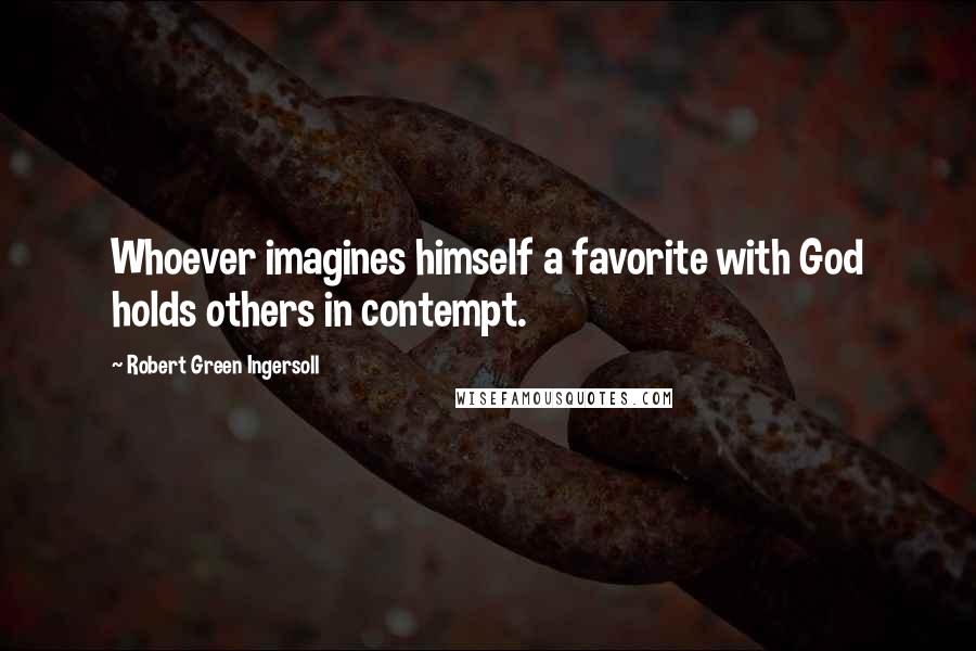 Robert Green Ingersoll Quotes: Whoever imagines himself a favorite with God holds others in contempt.