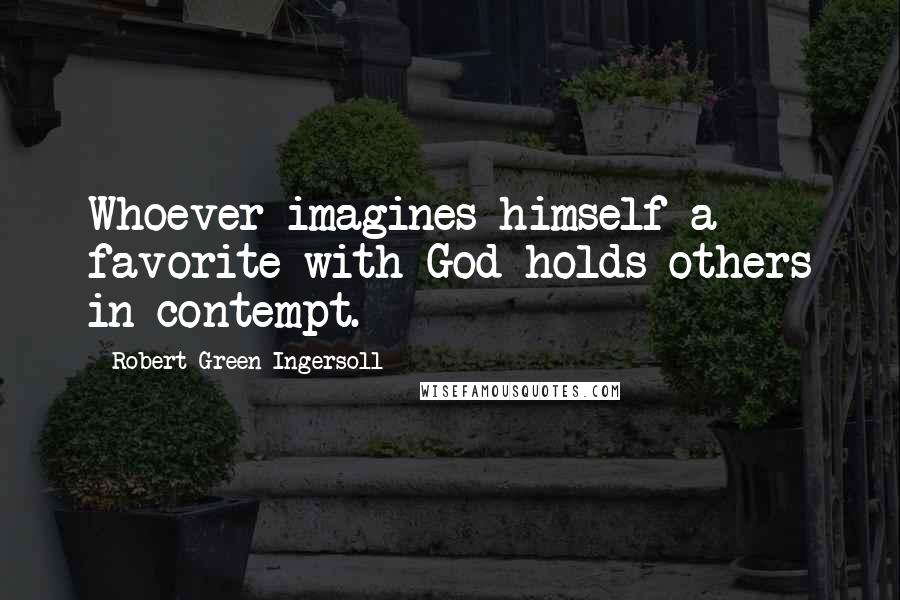 Robert Green Ingersoll Quotes: Whoever imagines himself a favorite with God holds others in contempt.