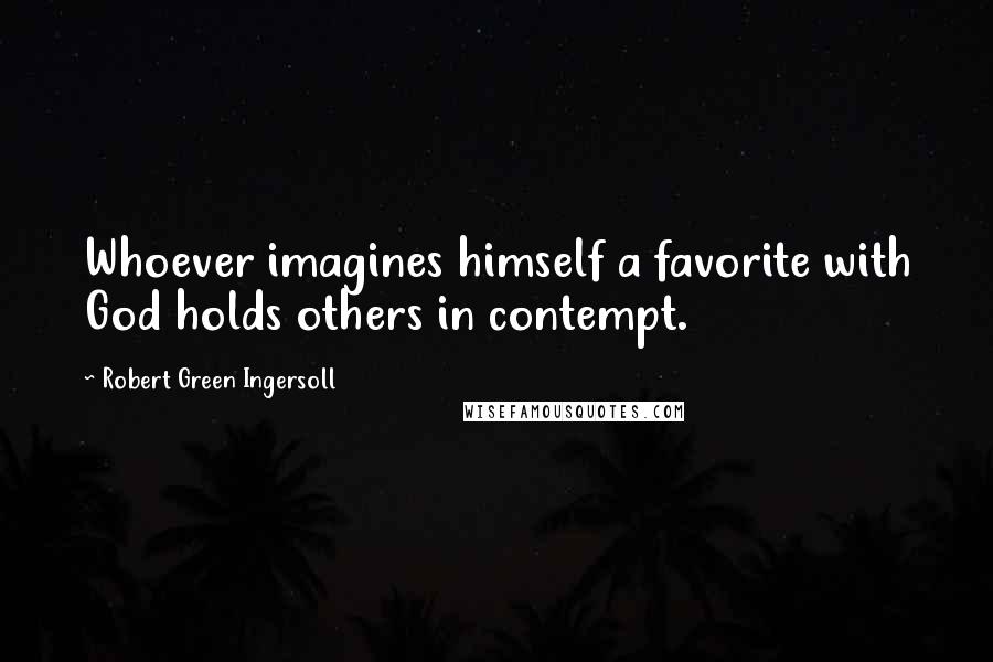 Robert Green Ingersoll Quotes: Whoever imagines himself a favorite with God holds others in contempt.