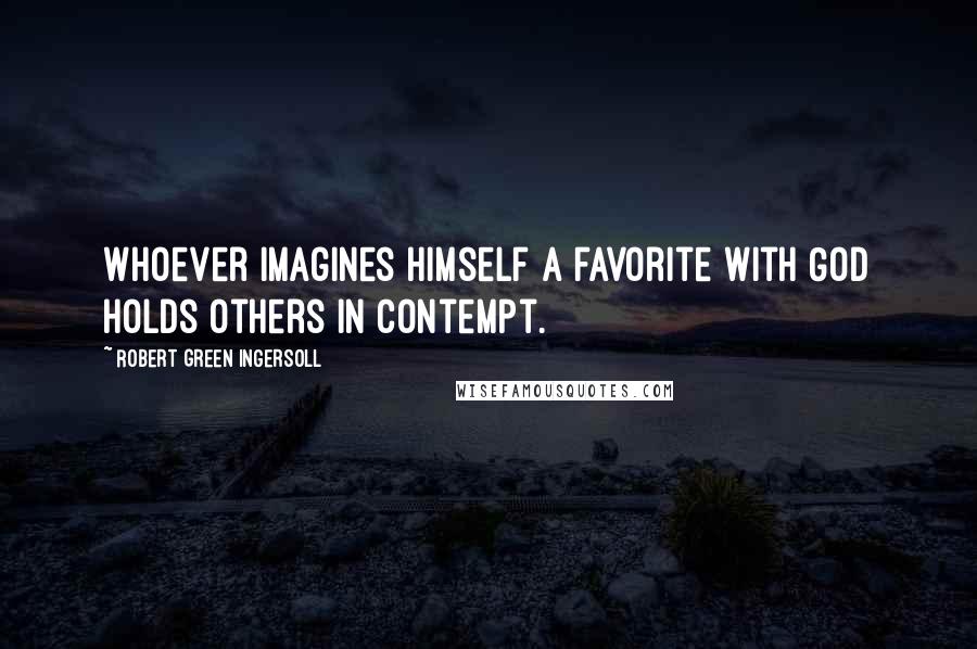 Robert Green Ingersoll Quotes: Whoever imagines himself a favorite with God holds others in contempt.