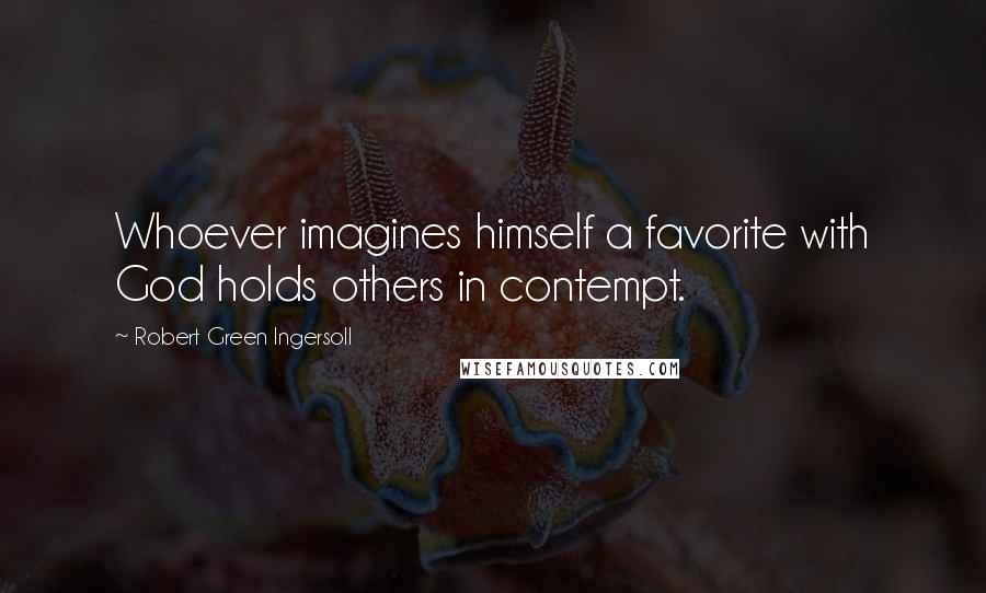 Robert Green Ingersoll Quotes: Whoever imagines himself a favorite with God holds others in contempt.