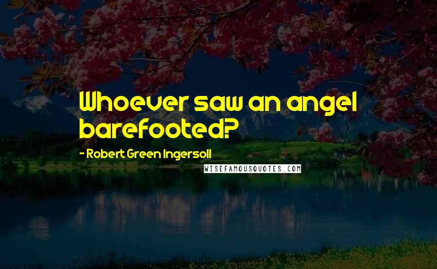 Robert Green Ingersoll Quotes: Whoever saw an angel barefooted?