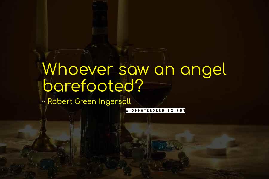 Robert Green Ingersoll Quotes: Whoever saw an angel barefooted?