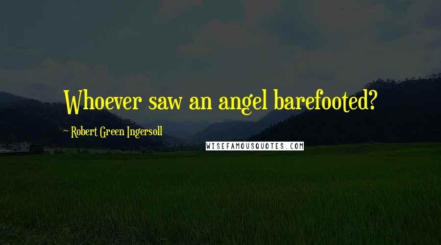 Robert Green Ingersoll Quotes: Whoever saw an angel barefooted?