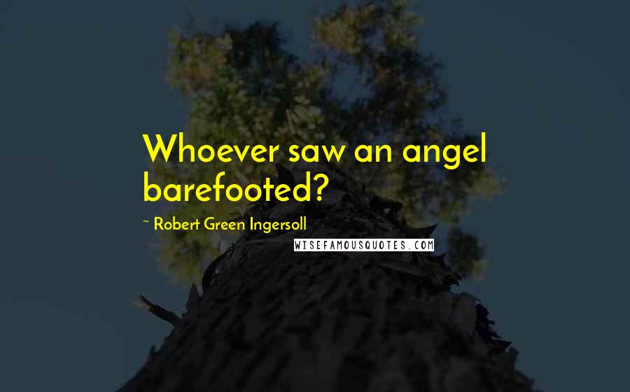 Robert Green Ingersoll Quotes: Whoever saw an angel barefooted?