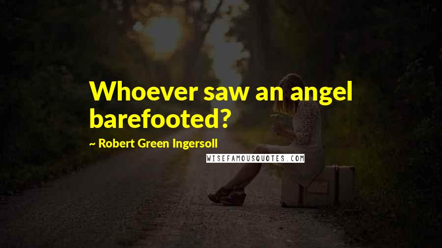 Robert Green Ingersoll Quotes: Whoever saw an angel barefooted?