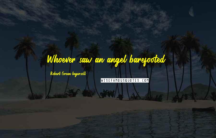 Robert Green Ingersoll Quotes: Whoever saw an angel barefooted?