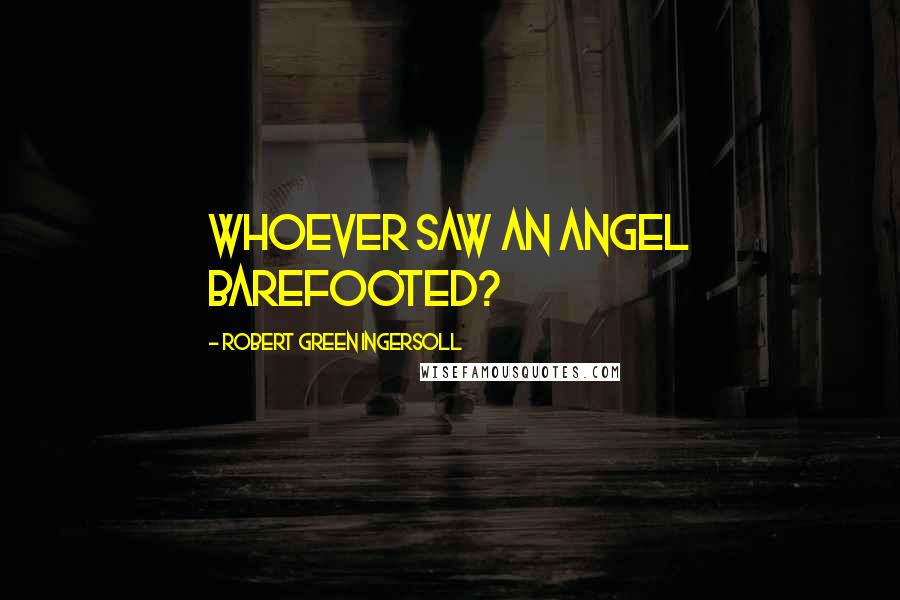 Robert Green Ingersoll Quotes: Whoever saw an angel barefooted?