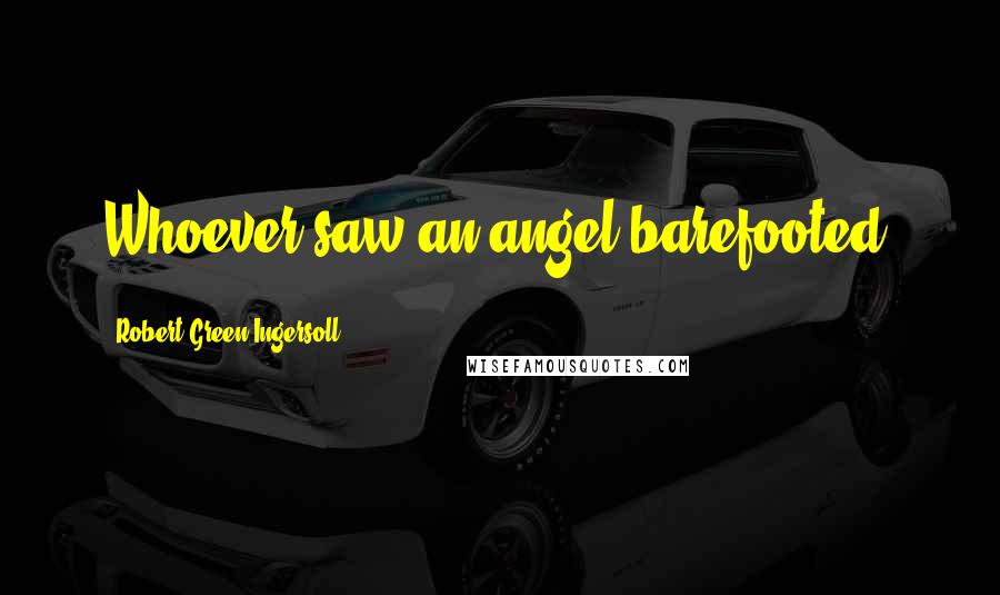 Robert Green Ingersoll Quotes: Whoever saw an angel barefooted?