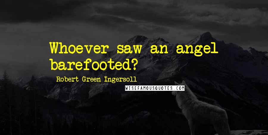 Robert Green Ingersoll Quotes: Whoever saw an angel barefooted?