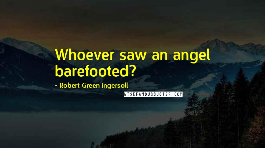 Robert Green Ingersoll Quotes: Whoever saw an angel barefooted?