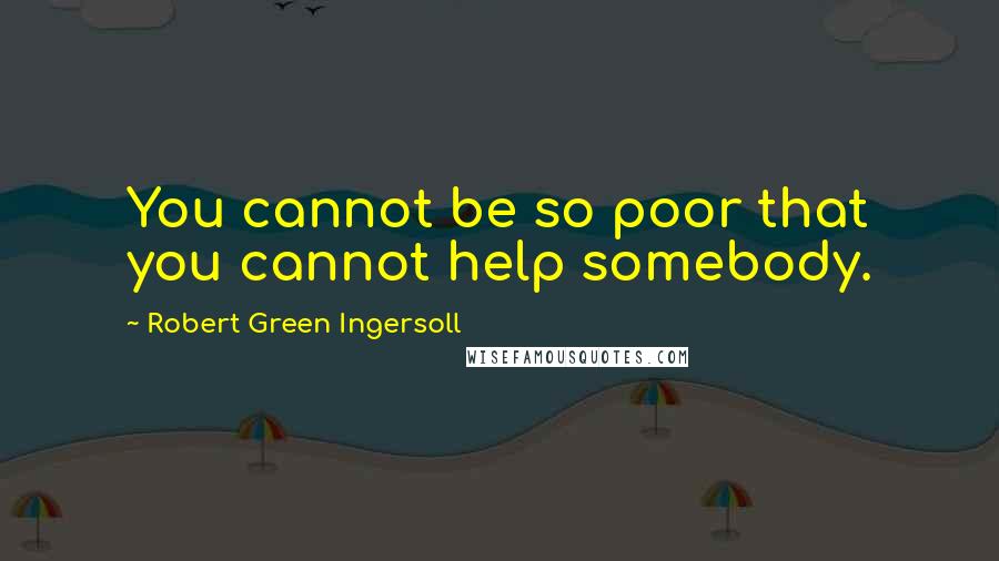 Robert Green Ingersoll Quotes: You cannot be so poor that you cannot help somebody.