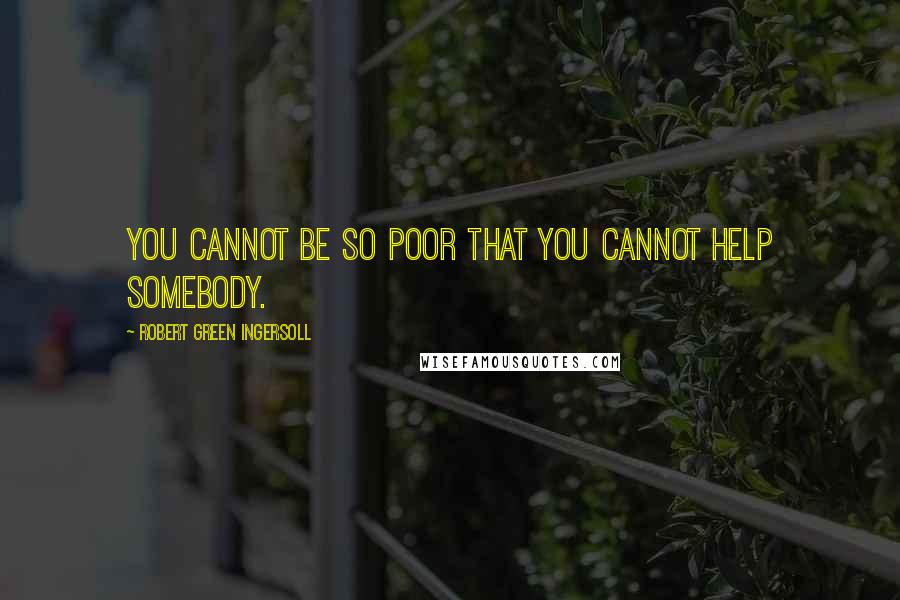 Robert Green Ingersoll Quotes: You cannot be so poor that you cannot help somebody.