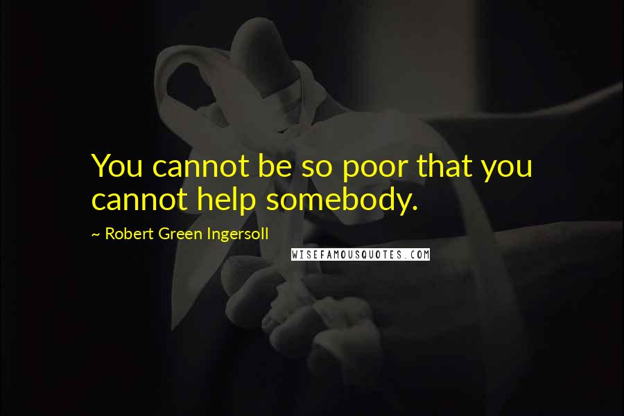 Robert Green Ingersoll Quotes: You cannot be so poor that you cannot help somebody.