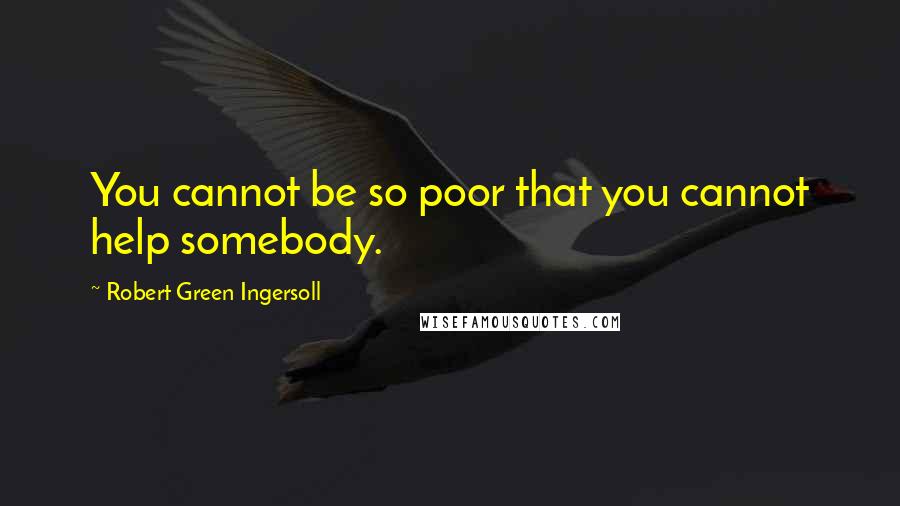 Robert Green Ingersoll Quotes: You cannot be so poor that you cannot help somebody.