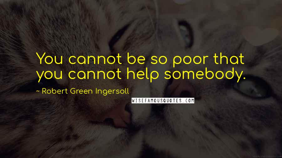 Robert Green Ingersoll Quotes: You cannot be so poor that you cannot help somebody.