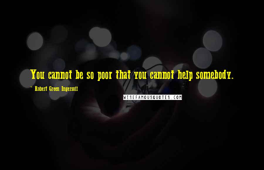 Robert Green Ingersoll Quotes: You cannot be so poor that you cannot help somebody.