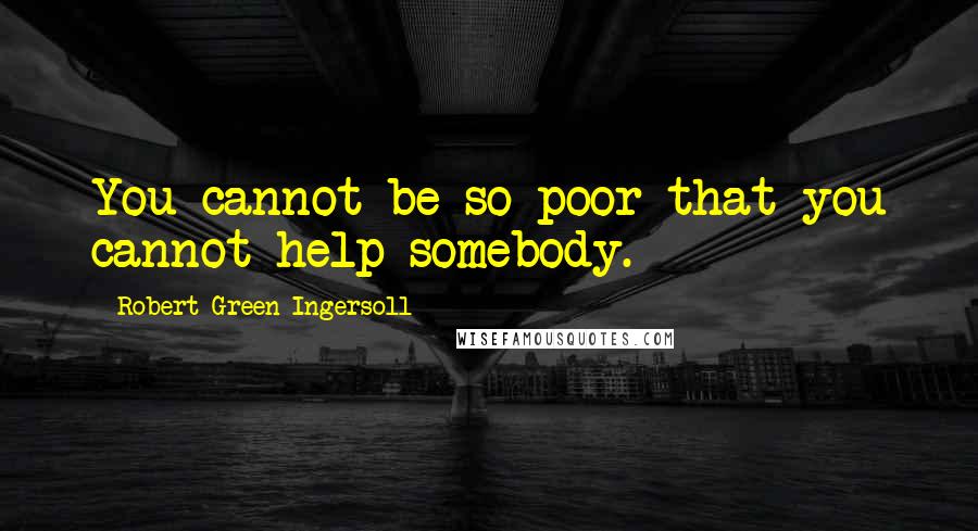 Robert Green Ingersoll Quotes: You cannot be so poor that you cannot help somebody.