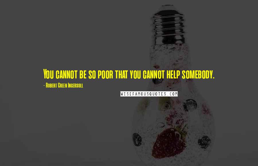 Robert Green Ingersoll Quotes: You cannot be so poor that you cannot help somebody.