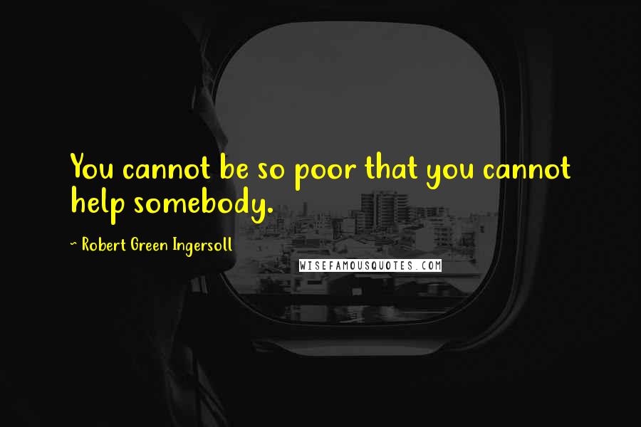 Robert Green Ingersoll Quotes: You cannot be so poor that you cannot help somebody.