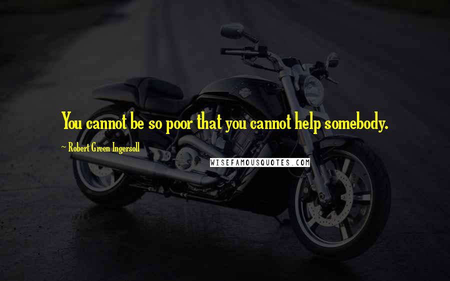 Robert Green Ingersoll Quotes: You cannot be so poor that you cannot help somebody.