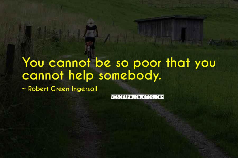 Robert Green Ingersoll Quotes: You cannot be so poor that you cannot help somebody.