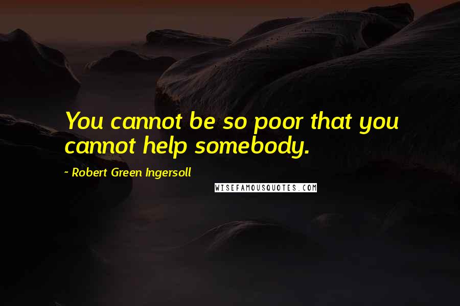 Robert Green Ingersoll Quotes: You cannot be so poor that you cannot help somebody.