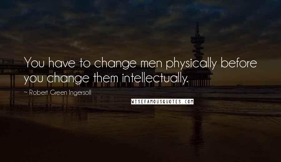 Robert Green Ingersoll Quotes: You have to change men physically before you change them intellectually.