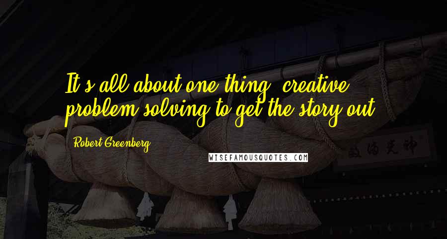 Robert Greenberg Quotes: It's all about one thing: creative problem-solving to get the story out.