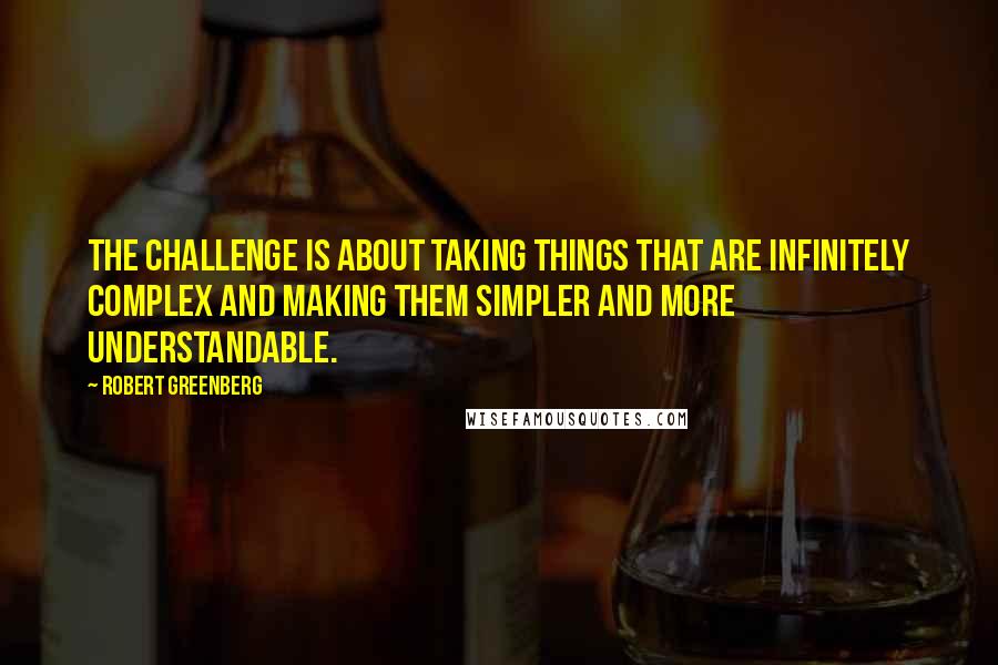 Robert Greenberg Quotes: The challenge is about taking things that are infinitely complex and making them simpler and more understandable.