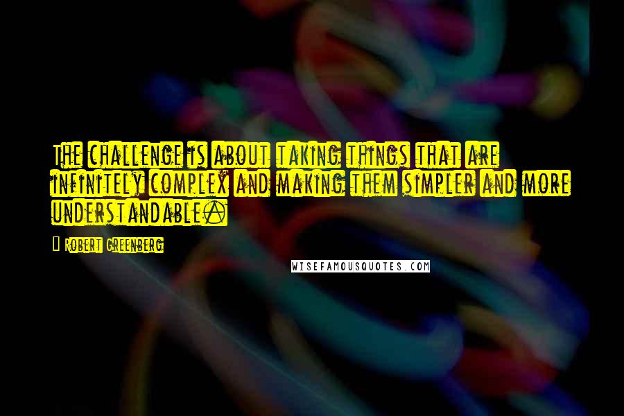 Robert Greenberg Quotes: The challenge is about taking things that are infinitely complex and making them simpler and more understandable.