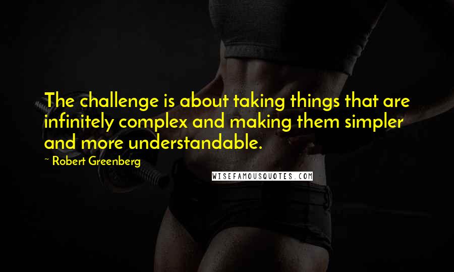 Robert Greenberg Quotes: The challenge is about taking things that are infinitely complex and making them simpler and more understandable.
