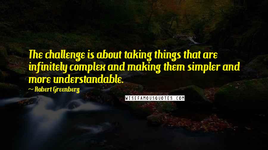 Robert Greenberg Quotes: The challenge is about taking things that are infinitely complex and making them simpler and more understandable.