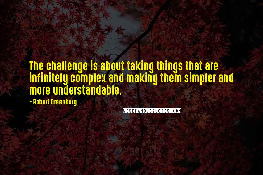 Robert Greenberg Quotes: The challenge is about taking things that are infinitely complex and making them simpler and more understandable.