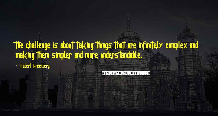 Robert Greenberg Quotes: The challenge is about taking things that are infinitely complex and making them simpler and more understandable.