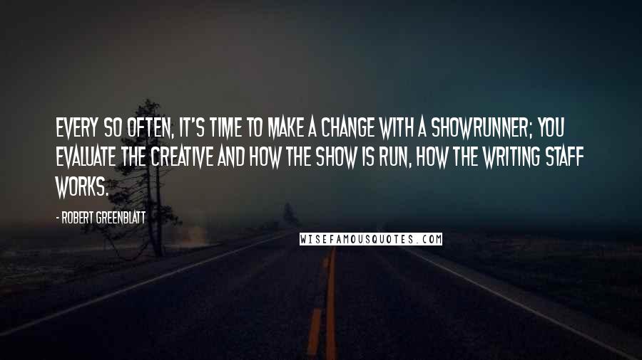 Robert Greenblatt Quotes: Every so often, it's time to make a change with a showrunner; you evaluate the creative and how the show is run, how the writing staff works.