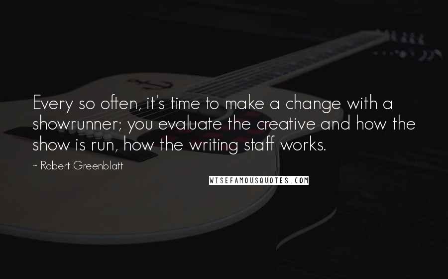 Robert Greenblatt Quotes: Every so often, it's time to make a change with a showrunner; you evaluate the creative and how the show is run, how the writing staff works.