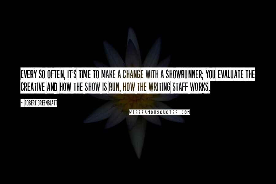 Robert Greenblatt Quotes: Every so often, it's time to make a change with a showrunner; you evaluate the creative and how the show is run, how the writing staff works.