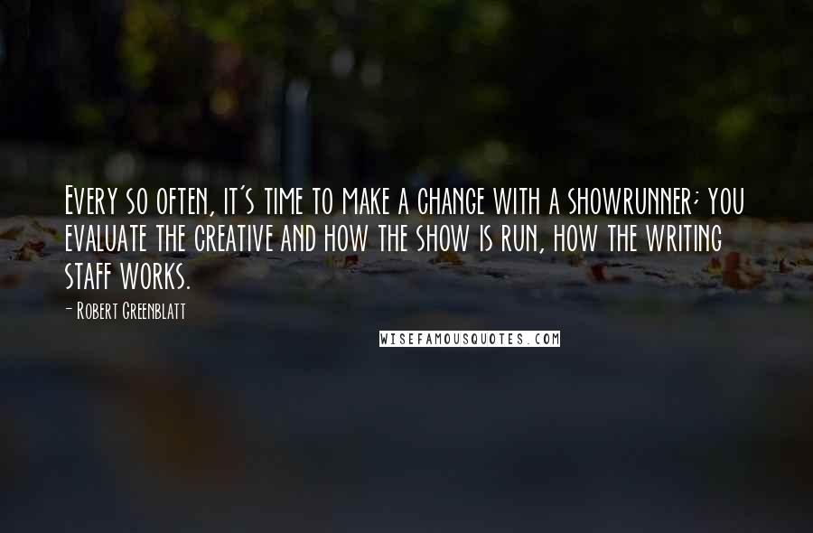 Robert Greenblatt Quotes: Every so often, it's time to make a change with a showrunner; you evaluate the creative and how the show is run, how the writing staff works.